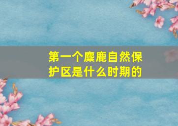 第一个麋鹿自然保护区是什么时期的