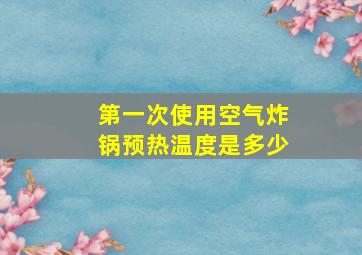 第一次使用空气炸锅预热温度是多少