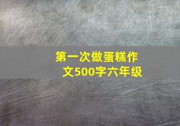 第一次做蛋糕作文500字六年级