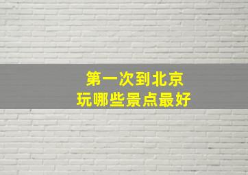 第一次到北京玩哪些景点最好