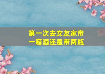 第一次去女友家带一箱酒还是带两瓶