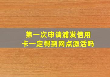 第一次申请浦发信用卡一定得到网点激活吗