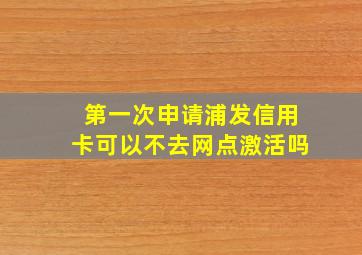 第一次申请浦发信用卡可以不去网点激活吗