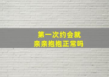 第一次约会就亲亲抱抱正常吗