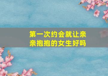 第一次约会就让亲亲抱抱的女生好吗