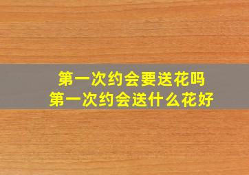 第一次约会要送花吗第一次约会送什么花好