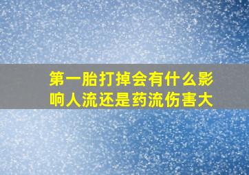 第一胎打掉会有什么影响人流还是药流伤害大