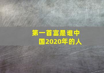 第一首富是谁中国2020年的人