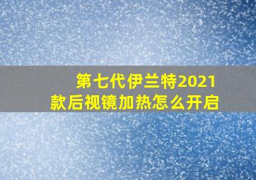 第七代伊兰特2021款后视镜加热怎么开启