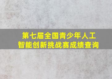 第七届全国青少年人工智能创新挑战赛成绩查询