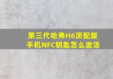 第三代哈弗H6顶配版手机NFC钥匙怎么激活