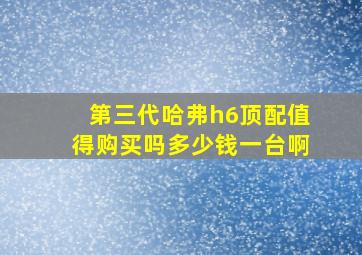 第三代哈弗h6顶配值得购买吗多少钱一台啊