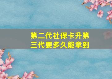 第二代社保卡升第三代要多久能拿到