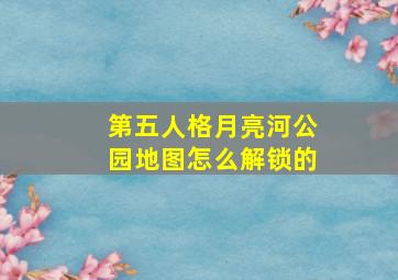 第五人格月亮河公园地图怎么解锁的