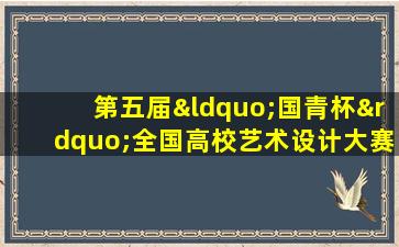 第五届“国青杯”全国高校艺术设计大赛获奖名单