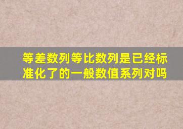 等差数列等比数列是已经标准化了的一般数值系列对吗