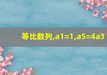 等比数列,a1=1,a5=4a3