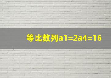 等比数列a1=2a4=16