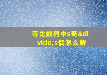 等比数列中s奇÷s偶怎么解