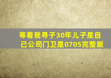 等着我寻子30年儿子是自己公司门卫是0705完整版