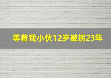 等着我小伙12岁被拐23年