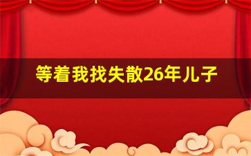 等着我找失散26年儿子