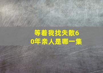 等着我找失散60年亲人是哪一集