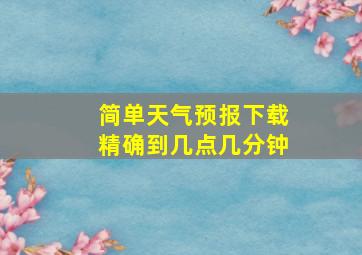 简单天气预报下载精确到几点几分钟