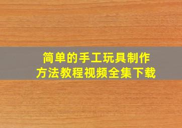 简单的手工玩具制作方法教程视频全集下载