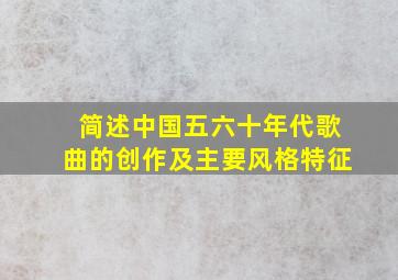 简述中国五六十年代歌曲的创作及主要风格特征