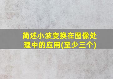 简述小波变换在图像处理中的应用(至少三个)