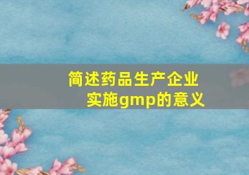 简述药品生产企业实施gmp的意义