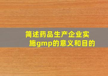 简述药品生产企业实施gmp的意义和目的