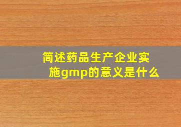 简述药品生产企业实施gmp的意义是什么