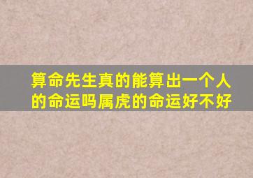 算命先生真的能算出一个人的命运吗属虎的命运好不好