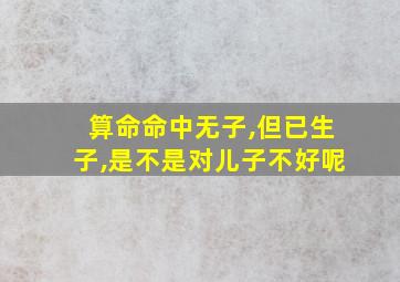 算命命中无子,但已生子,是不是对儿子不好呢