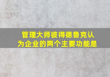 管理大师彼得德鲁克认为企业的两个主要功能是