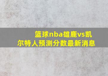 篮球nba雄鹿vs凯尔特人预测分数最新消息