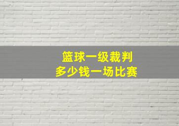 篮球一级裁判多少钱一场比赛