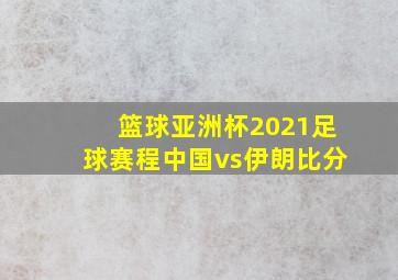 篮球亚洲杯2021足球赛程中国vs伊朗比分