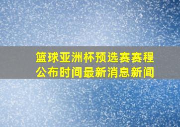 篮球亚洲杯预选赛赛程公布时间最新消息新闻