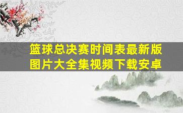 篮球总决赛时间表最新版图片大全集视频下载安卓