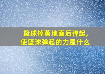 篮球掉落地面后弹起,使篮球弹起的力是什么