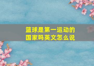 篮球是第一运动的国家吗英文怎么说