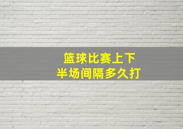 篮球比赛上下半场间隔多久打