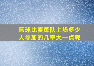 篮球比赛每队上场多少人参加的几率大一点呢