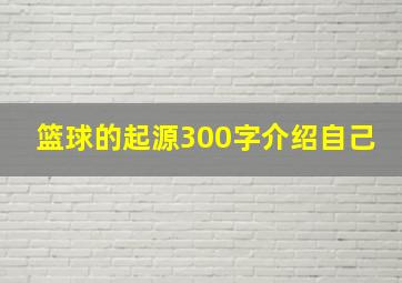 篮球的起源300字介绍自己