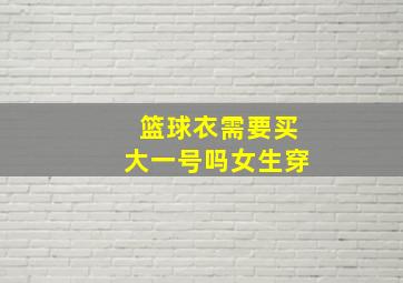 篮球衣需要买大一号吗女生穿