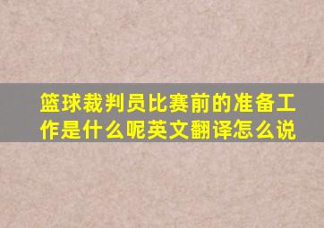 篮球裁判员比赛前的准备工作是什么呢英文翻译怎么说