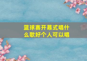 篮球赛开幕式唱什么歌好个人可以唱